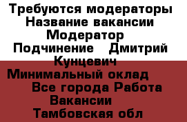 Требуются модераторы › Название вакансии ­ Модератор › Подчинение ­ Дмитрий Кунцевич › Минимальный оклад ­ 1 000 - Все города Работа » Вакансии   . Тамбовская обл.